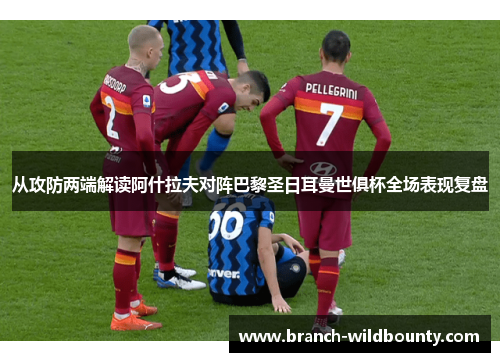 从攻防两端解读阿什拉夫对阵巴黎圣日耳曼世俱杯全场表现复盘