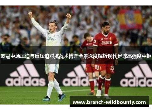 欧冠中场压迫与反压迫对抗战术博弈全景深度解析现代足球高强度中枢