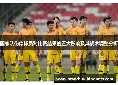 国家队伤停球员对比赛结果的五大影响及其战术调整分析 国家队伤停球员对比赛结果的五大影响及其战术调整分析
