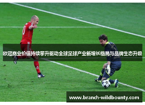 欧冠商业价值持续攀升驱动全球足球产业新增长格局与品牌生态升级 欧冠商业价值持续攀升驱动全球足球产业新增长格局与品牌生态升级