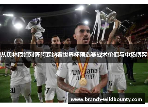 从贝林厄姆对阵阿森纳看世界杯预选赛战术价值与中场博弈