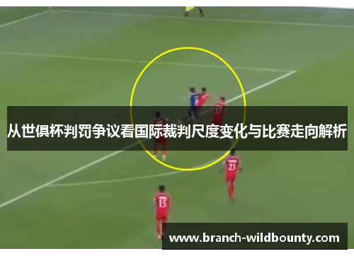 从世俱杯判罚争议看国际裁判尺度变化与比赛走向解析