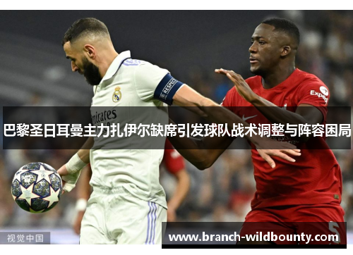 巴黎圣日耳曼主力扎伊尔缺席引发球队战术调整与阵容困局