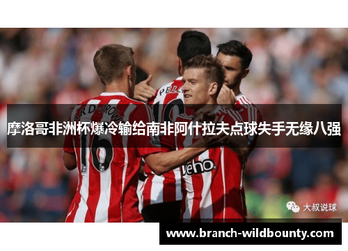 摩洛哥非洲杯爆冷输给南非阿什拉夫点球失手无缘八强