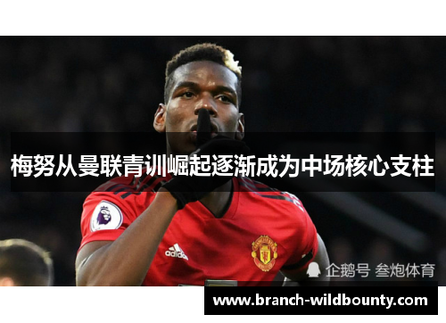 梅努从曼联青训崛起逐渐成为中场核心支柱