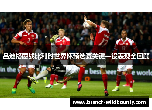 吕迪格鏖战比利时世界杯预选赛关键一役表现全回顾