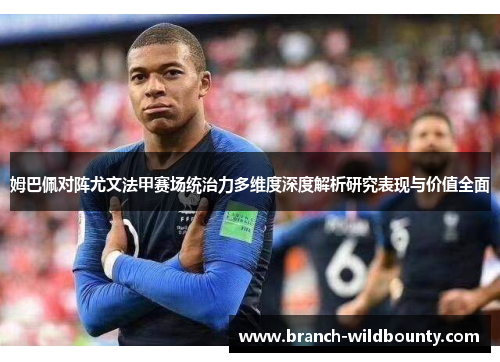 姆巴佩对阵尤文法甲赛场统治力多维度深度解析研究表现与价值全面