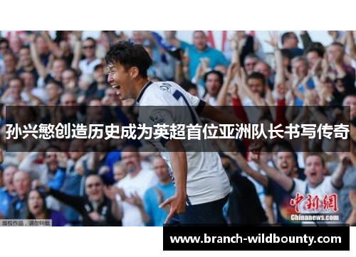 孙兴慜创造历史成为英超首位亚洲队长书写传奇