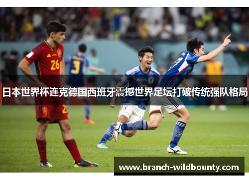 日本世界杯连克德国西班牙震撼世界足坛打破传统强队格局
