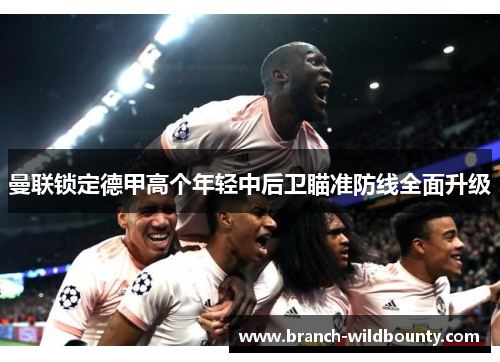曼联锁定德甲高个年轻中后卫瞄准防线全面升级