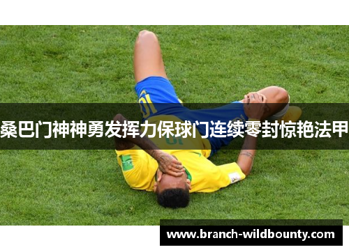 桑巴门神神勇发挥力保球门连续零封惊艳法甲