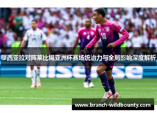 穆西亚拉对阵莱比锡亚洲杯赛场统治力与全局影响深度解析