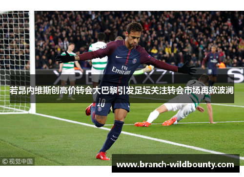若昂内维斯创高价转会大巴黎引发足坛关注转会市场再掀波澜