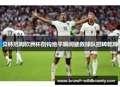 贝林厄姆欧洲杯倒钩绝平瞬间拯救球队扭转乾坤