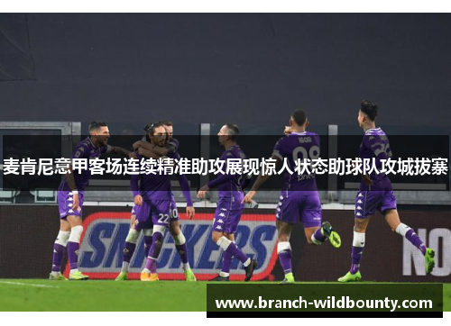 麦肯尼意甲客场连续精准助攻展现惊人状态助球队攻城拔寨