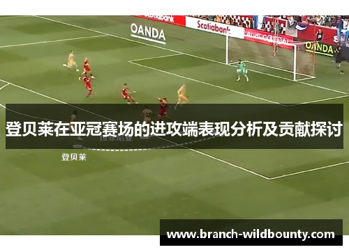 登贝莱在亚冠赛场的进攻端表现分析及贡献探讨