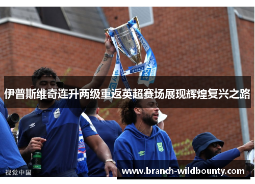 伊普斯维奇连升两级重返英超赛场展现辉煌复兴之路