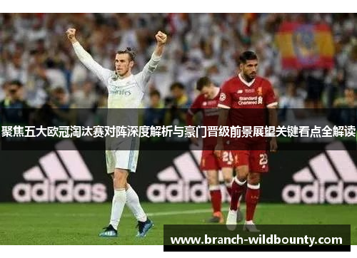 聚焦五大欧冠淘汰赛对阵深度解析与豪门晋级前景展望关键看点全解读